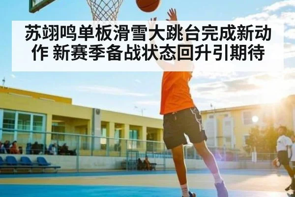 苏翊鸣单板滑雪大跳台完成新动作 新赛季备战状态回升引期待